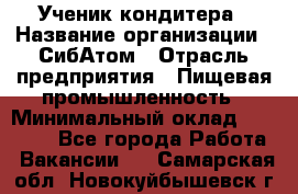 Ученик кондитера › Название организации ­ СибАтом › Отрасль предприятия ­ Пищевая промышленность › Минимальный оклад ­ 15 000 - Все города Работа » Вакансии   . Самарская обл.,Новокуйбышевск г.